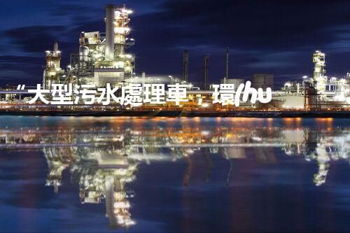 “大型污水處理車，環(huán)保先鋒，守護碧水藍天！”